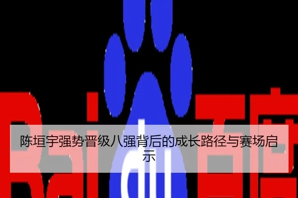 陈垣宇强势晋级八强背后的成长路径与赛场启示