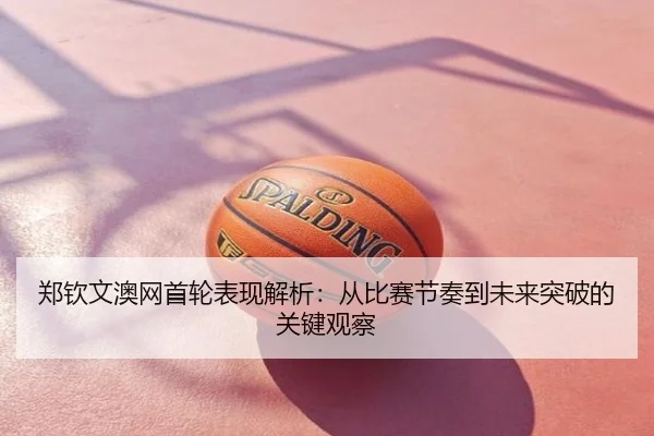 郑钦文澳网首轮表现解析：从比赛节奏到未来突破的关键观察