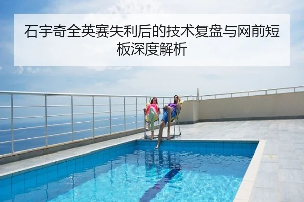 石宇奇全英赛失利后的技术复盘与网前短板深度解析