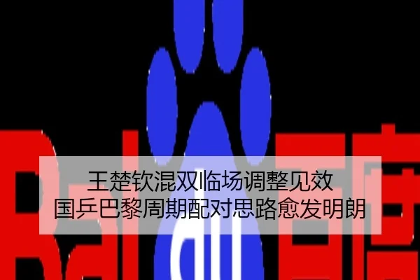 王楚钦混双临场调整见效 国乒巴黎周期配对思路愈发明朗