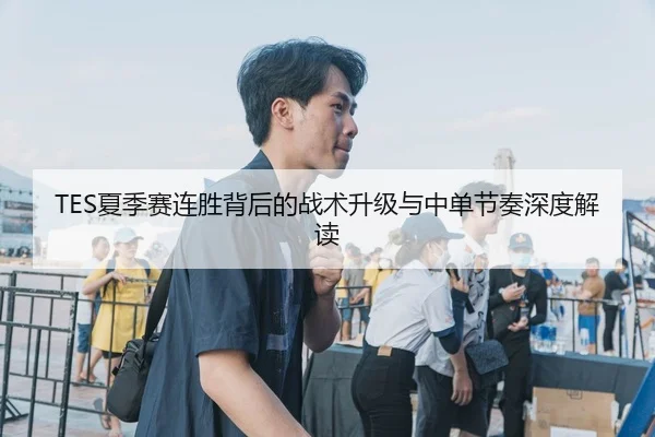 TES夏季赛连胜背后的战术升级与中单节奏深度解读