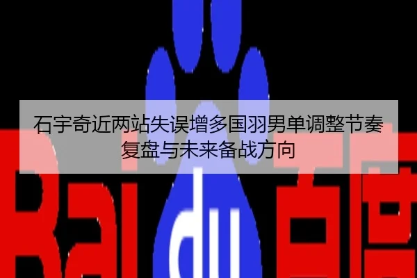 石宇奇近两站失误增多国羽男单调整节奏复盘与未来备战方向