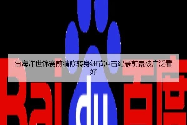 覃海洋世锦赛前精修转身细节冲击纪录前景被广泛看好