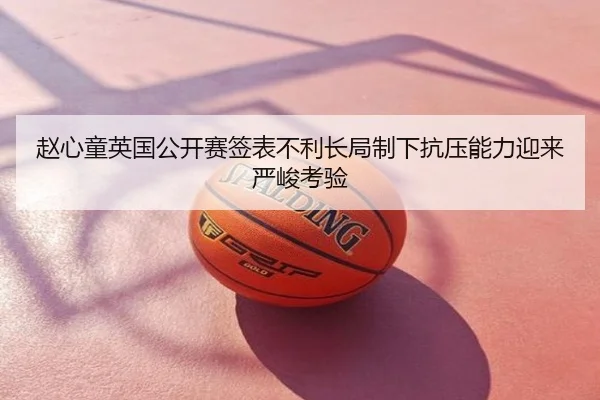 赵心童英国公开赛签表不利长局制下抗压能力迎来严峻考验