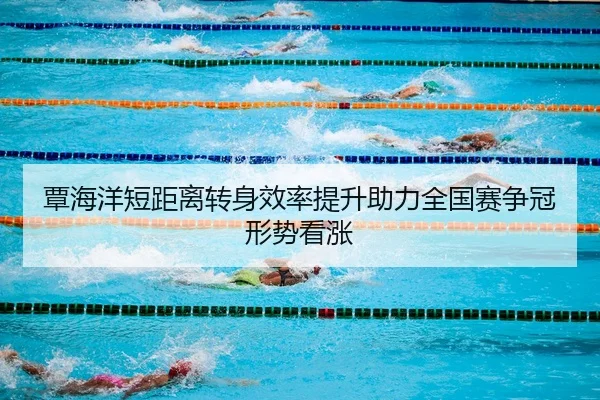 覃海洋短距离转身效率提升助力全国赛争冠形势看涨