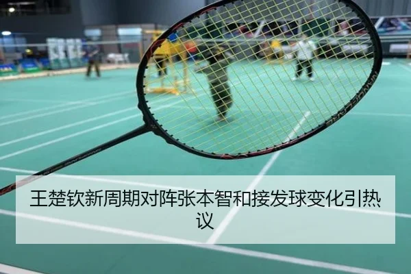 王楚钦新周期对阵张本智和接发球变化引热议