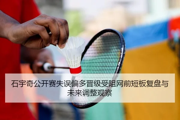 石宇奇公开赛失误偏多晋级受阻网前短板复盘与未来调整观察