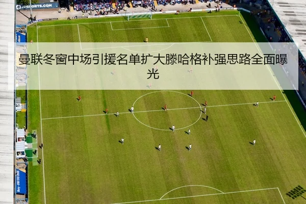 曼联冬窗中场引援名单扩大滕哈格补强思路全面曝光